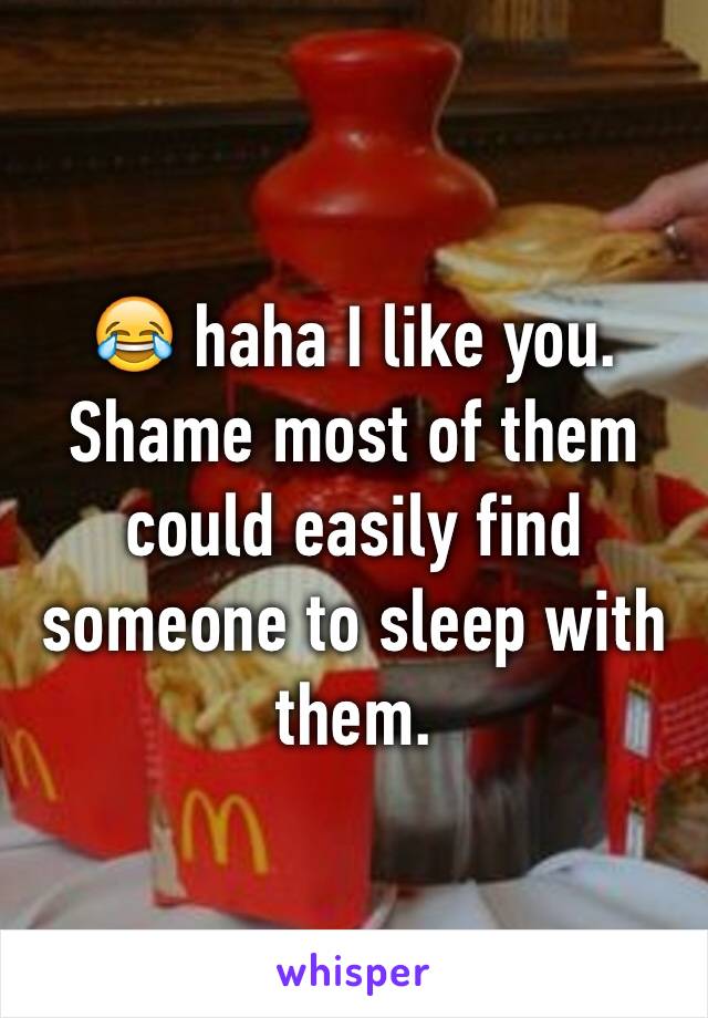 😂 haha I like you. Shame most of them could easily find someone to sleep with them. 