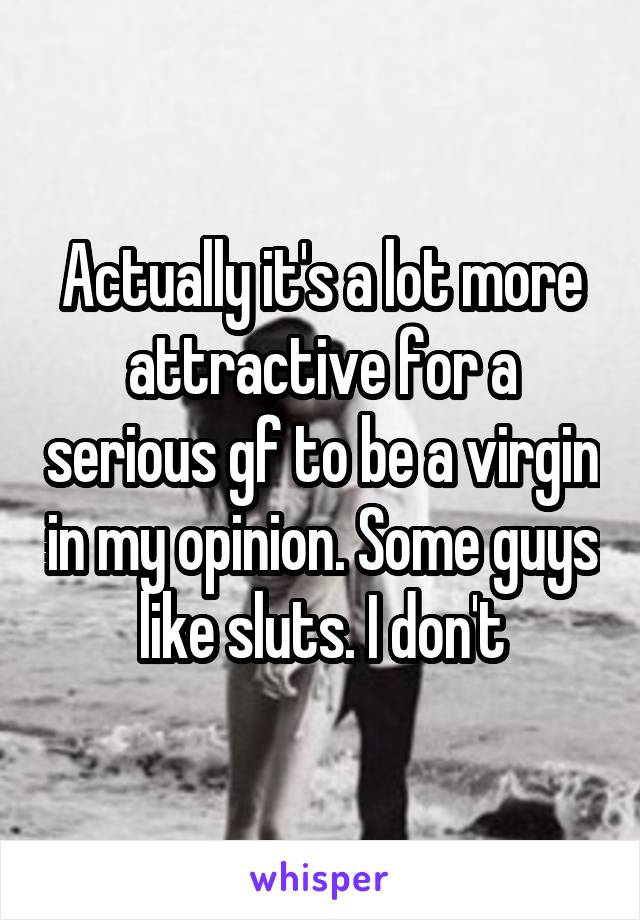 Actually it's a lot more attractive for a serious gf to be a virgin in my opinion. Some guys like sluts. I don't