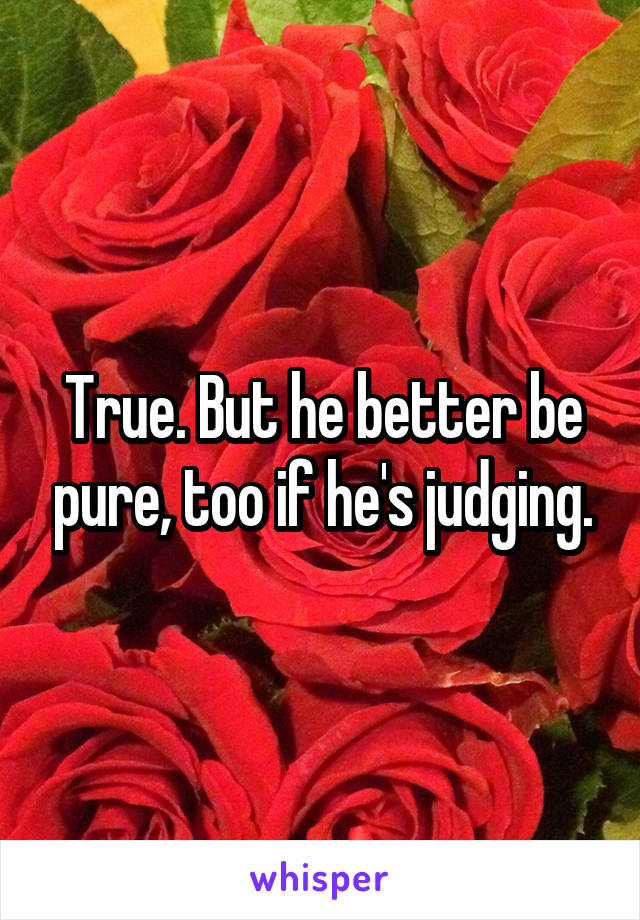 True. But he better be pure, too if he's judging.