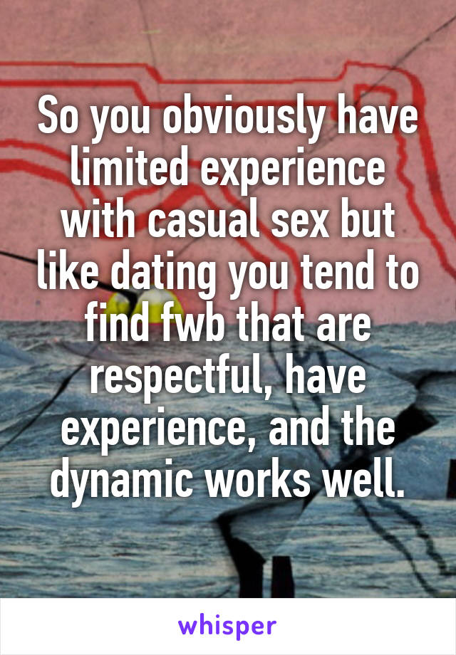 So you obviously have limited experience with casual sex but like dating you tend to find fwb that are respectful, have experience, and the dynamic works well.
