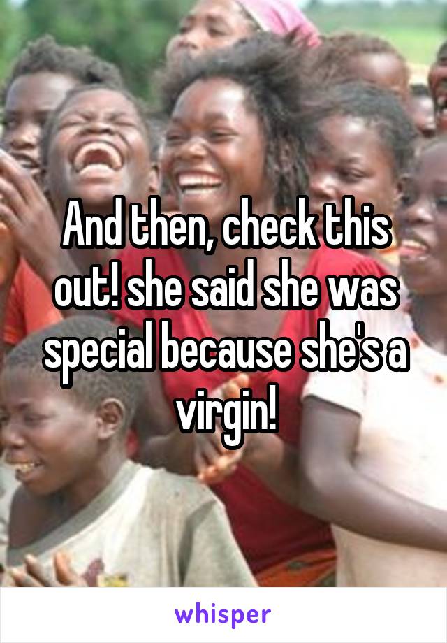 And then, check this out! she said she was special because she's a virgin!