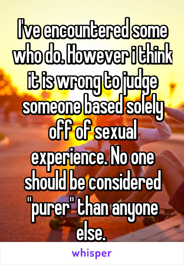 I've encountered some who do. However i think it is wrong to judge someone based solely off of sexual experience. No one should be considered "purer" than anyone else. 