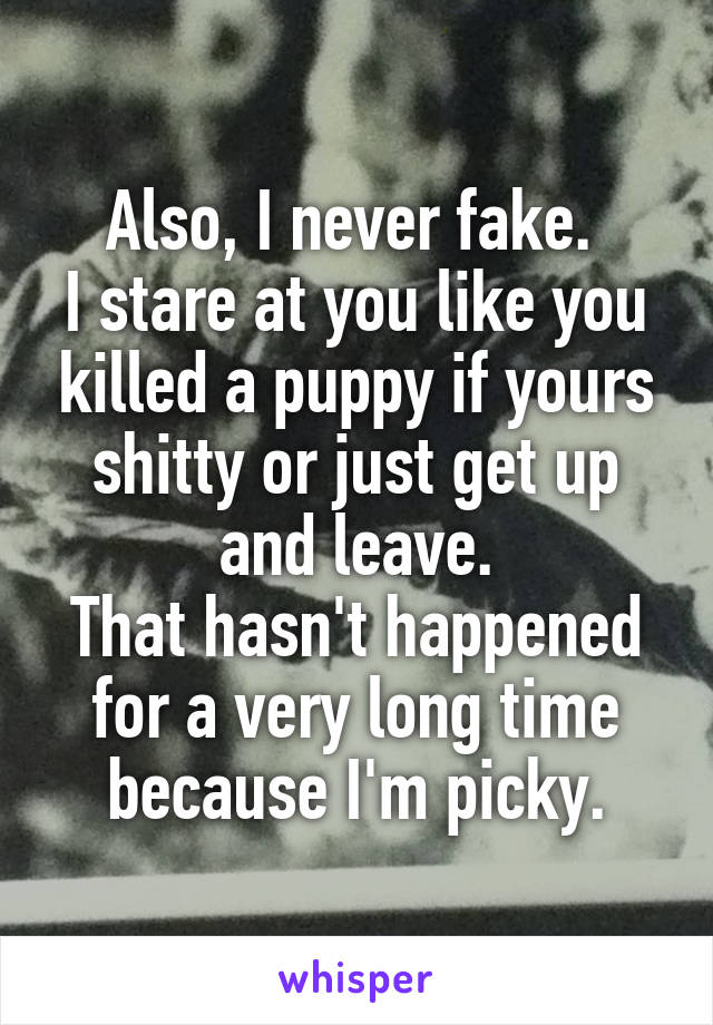 Also, I never fake. 
I stare at you like you killed a puppy if yours shitty or just get up and leave.
That hasn't happened for a very long time because I'm picky.