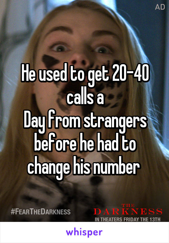 He used to get 20-40 calls a
Day from strangers before he had to change his number 