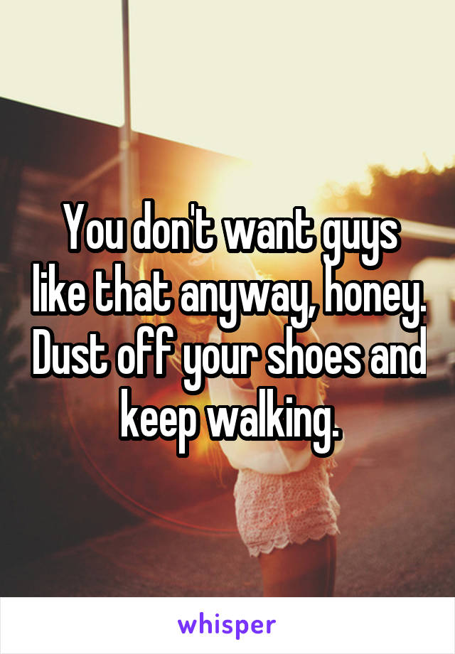 You don't want guys like that anyway, honey. Dust off your shoes and keep walking.