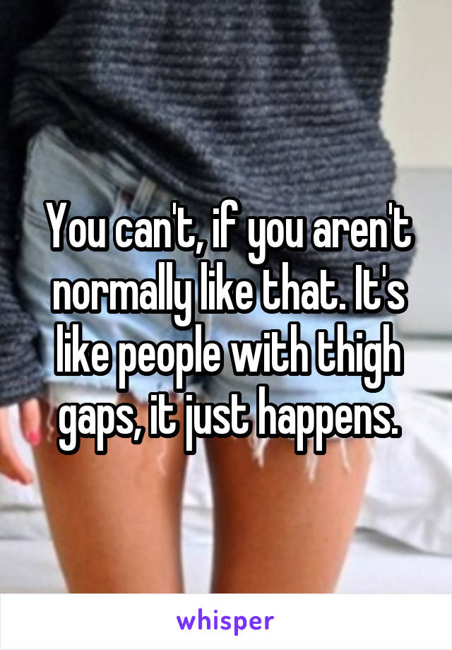 You can't, if you aren't normally like that. It's like people with thigh gaps, it just happens.