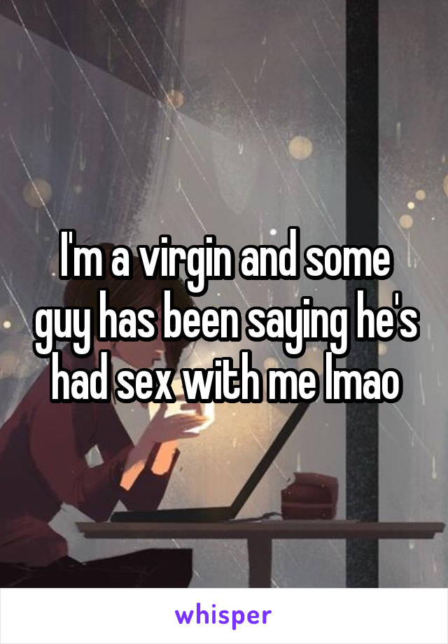 I'm a virgin and some guy has been saying he's had sex with me lmao