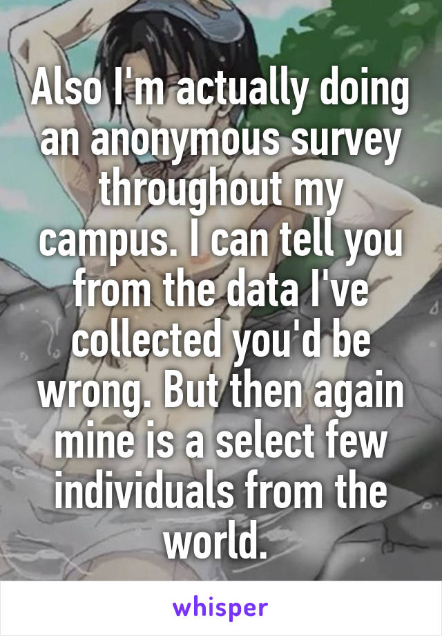 Also I'm actually doing an anonymous survey throughout my campus. I can tell you from the data I've collected you'd be wrong. But then again mine is a select few individuals from the world. 