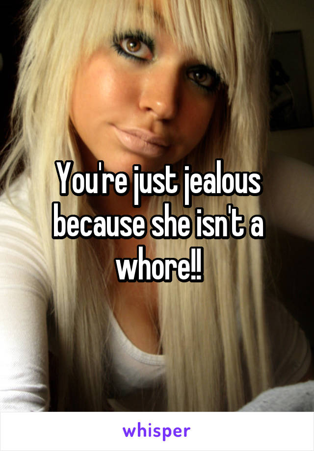 You're just jealous because she isn't a whore!!