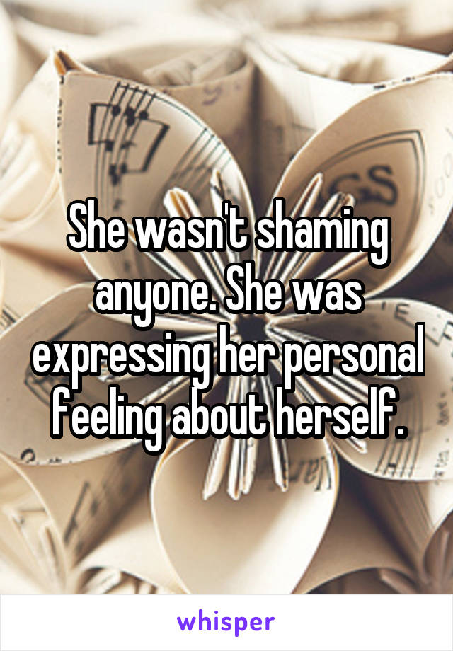 She wasn't shaming anyone. She was expressing her personal feeling about herself.