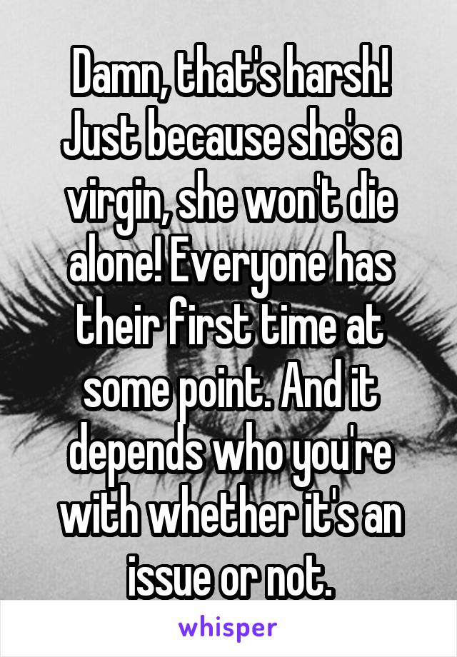 Damn, that's harsh! Just because she's a virgin, she won't die alone! Everyone has their first time at some point. And it depends who you're with whether it's an issue or not.