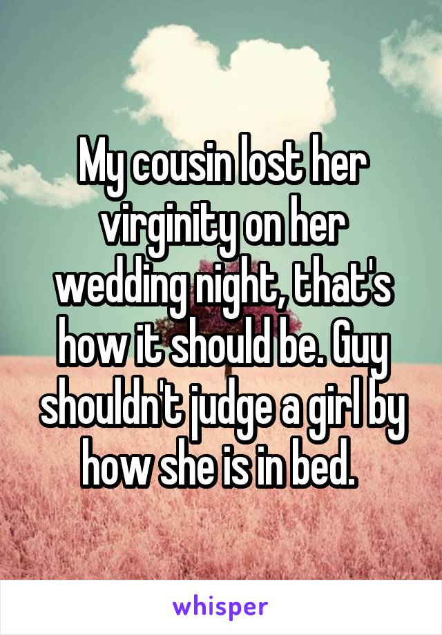 My cousin lost her virginity on her wedding night, that's how it should be. Guy shouldn't judge a girl by how she is in bed. 