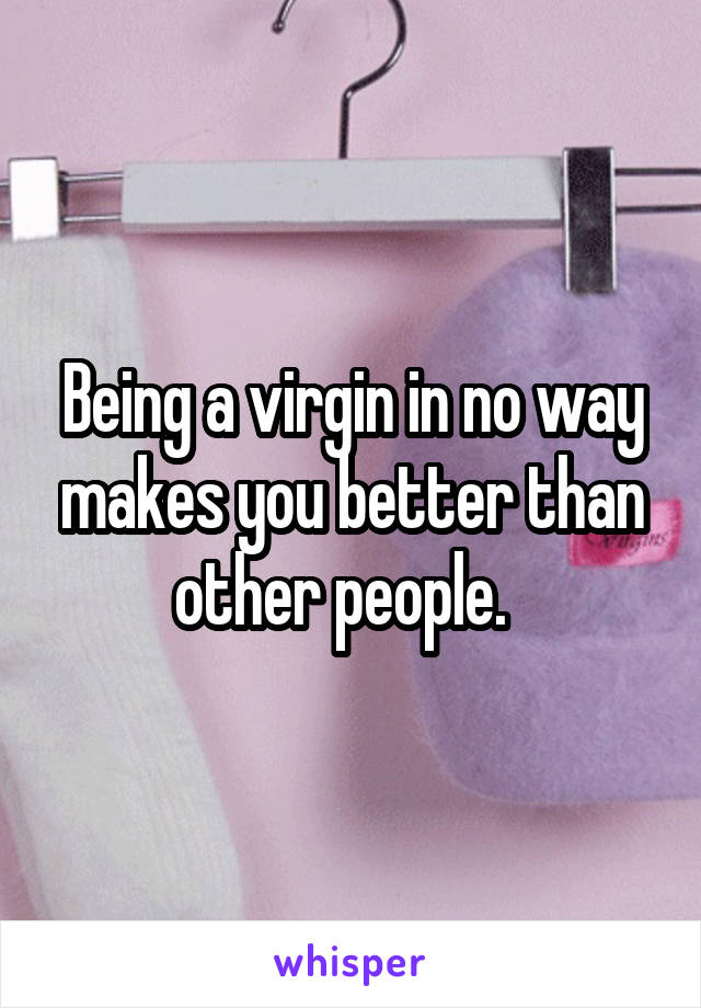 Being a virgin in no way makes you better than other people.  