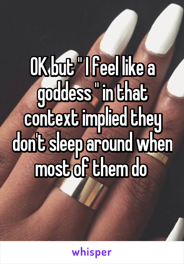 OK but " I feel like a goddess " in that context implied they don't sleep around when most of them do 
