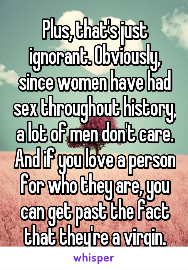 Plus, that's just ignorant. Obviously, since women have had sex throughout history, a lot of men don't care. And if you love a person for who they are, you can get past the fact that they're a virgin.