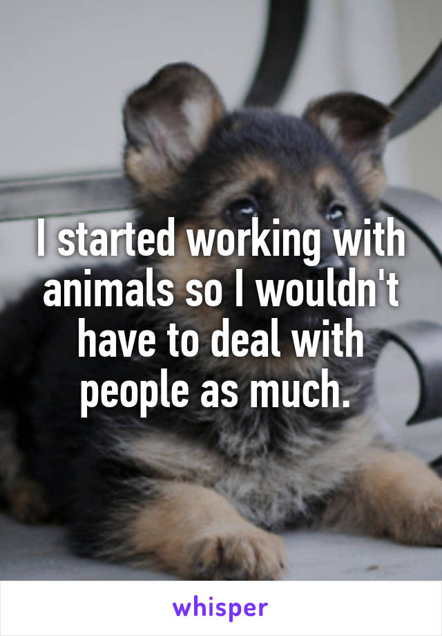 I started working with animals so I wouldn't have to deal with people as much. 