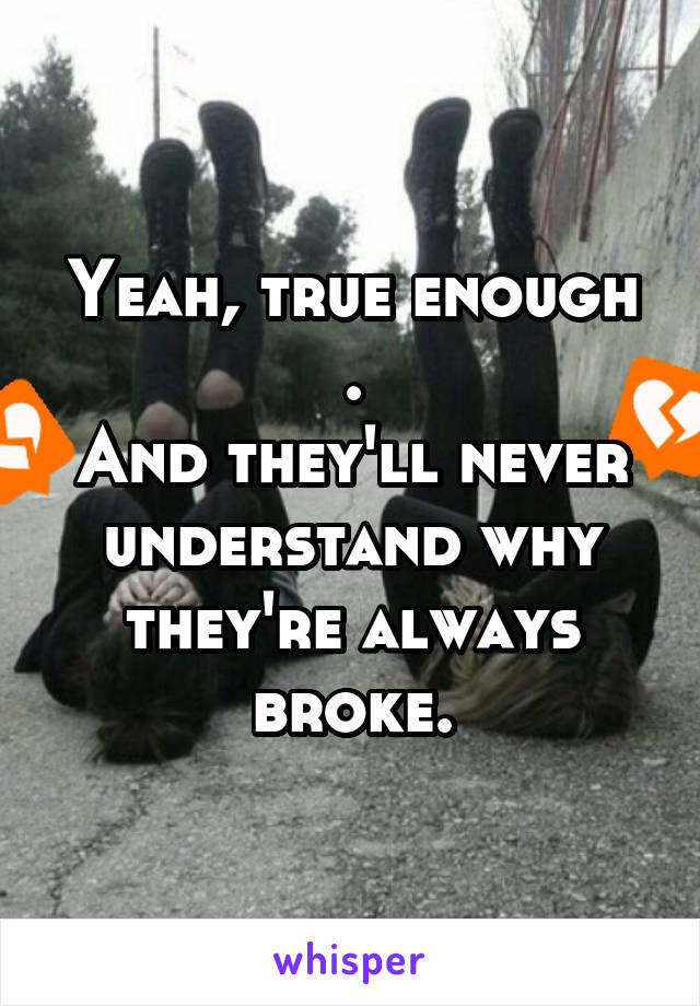 Yeah, true enough .
And they'll never understand why they're always broke.