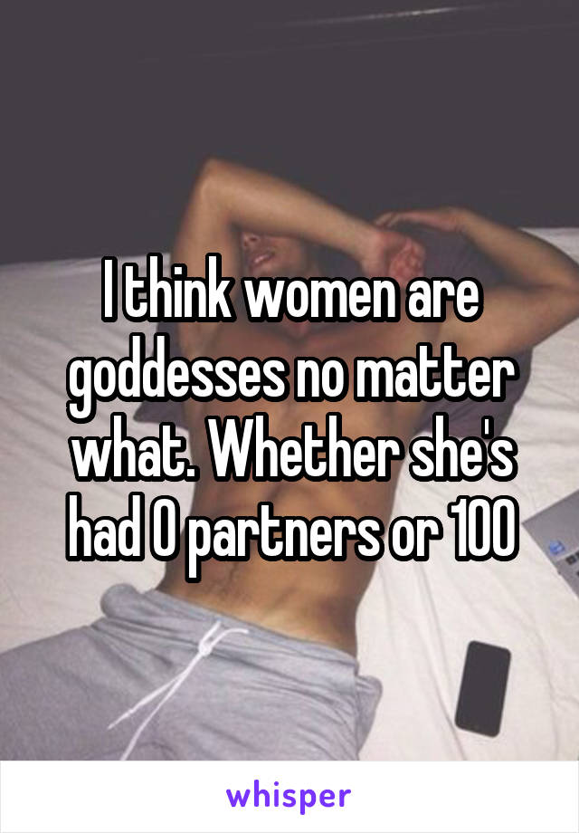 I think women are goddesses no matter what. Whether she's had 0 partners or 100