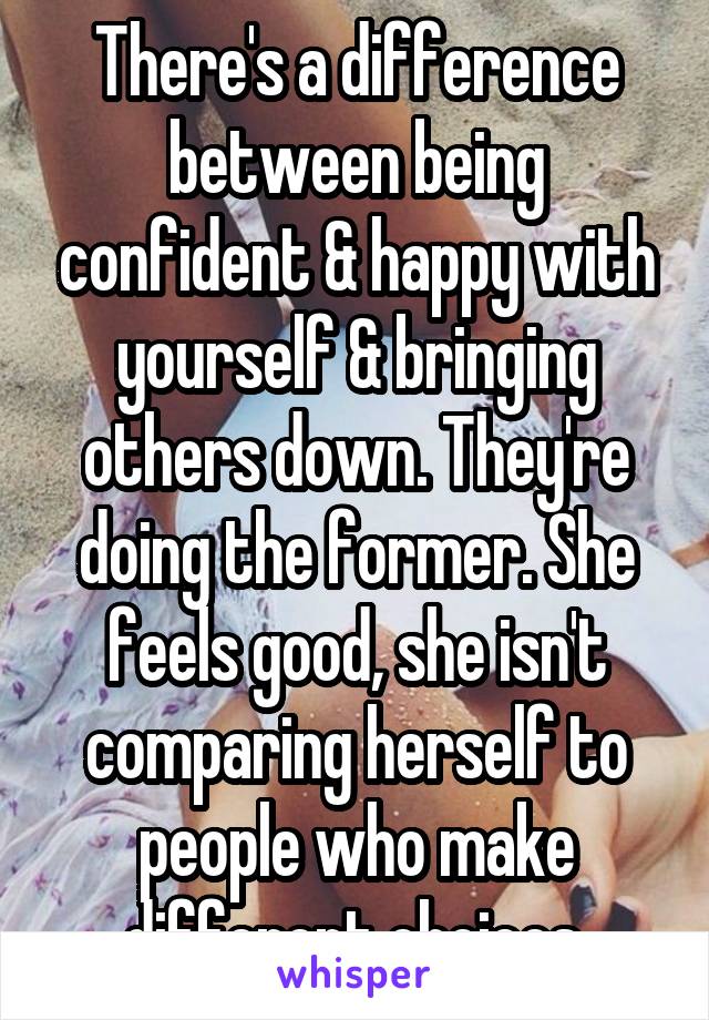 There's a difference between being confident & happy with yourself & bringing others down. They're doing the former. She feels good, she isn't comparing herself to people who make different choices.