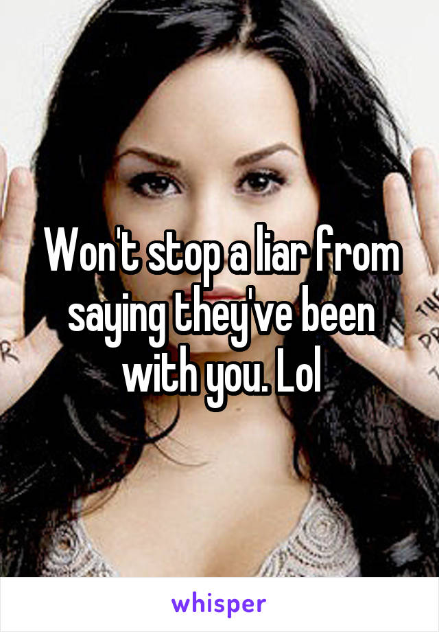 Won't stop a liar from saying they've been with you. Lol