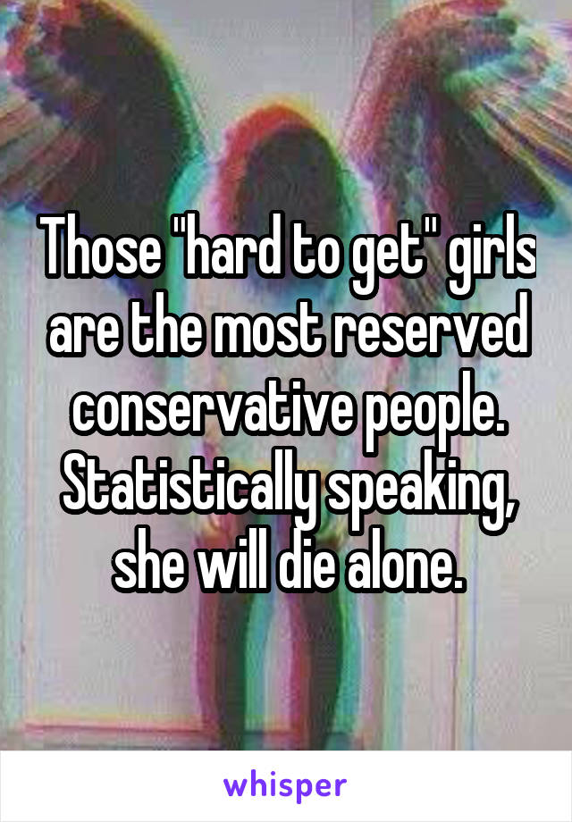 Those "hard to get" girls are the most reserved conservative people. Statistically speaking, she will die alone.