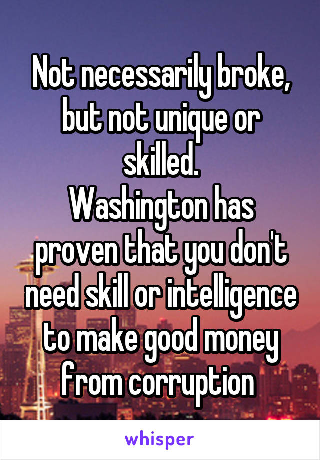 Not necessarily broke, but not unique or skilled.
Washington has proven that you don't need skill or intelligence to make good money from corruption 