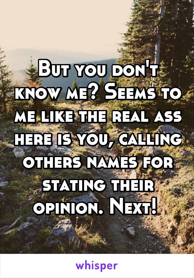 But you don't know me? Seems to me like the real ass here is you, calling others names for stating their opinion. Next! 