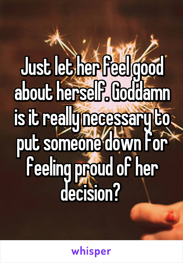 Just let her feel good about herself. Goddamn is it really necessary to put someone down for feeling proud of her decision? 