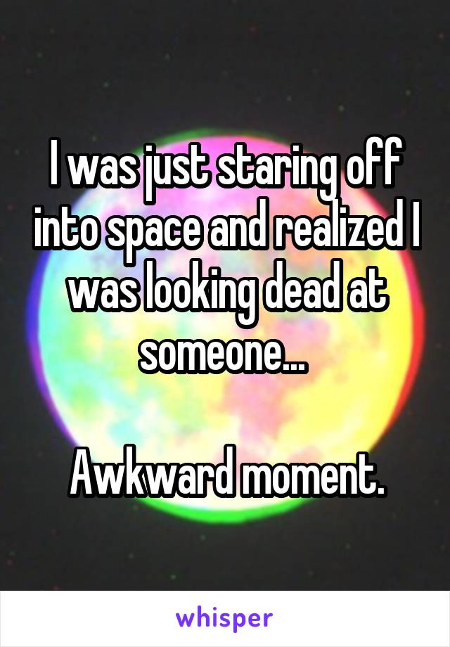 I was just staring off into space and realized I was looking dead at someone... 

Awkward moment.