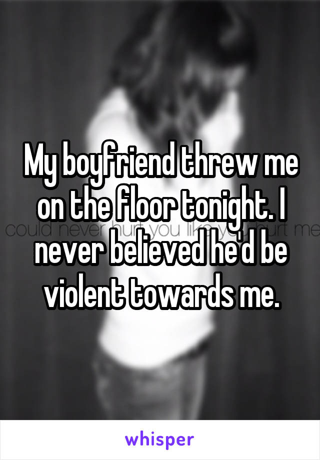 My boyfriend threw me on the floor tonight. I never believed he'd be violent towards me.