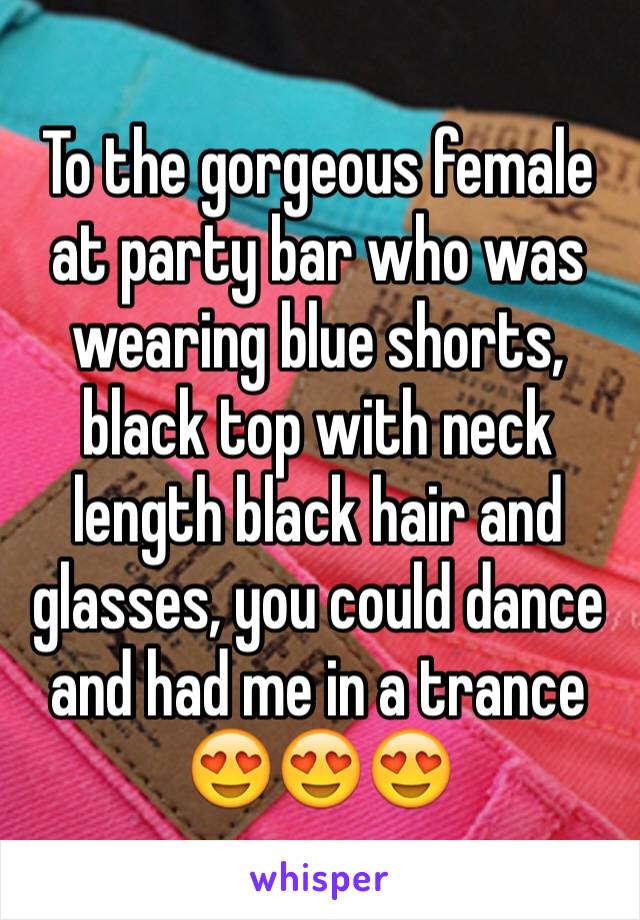 To the gorgeous female at party bar who was wearing blue shorts, black top with neck length black hair and glasses, you could dance and had me in a trance 😍😍😍