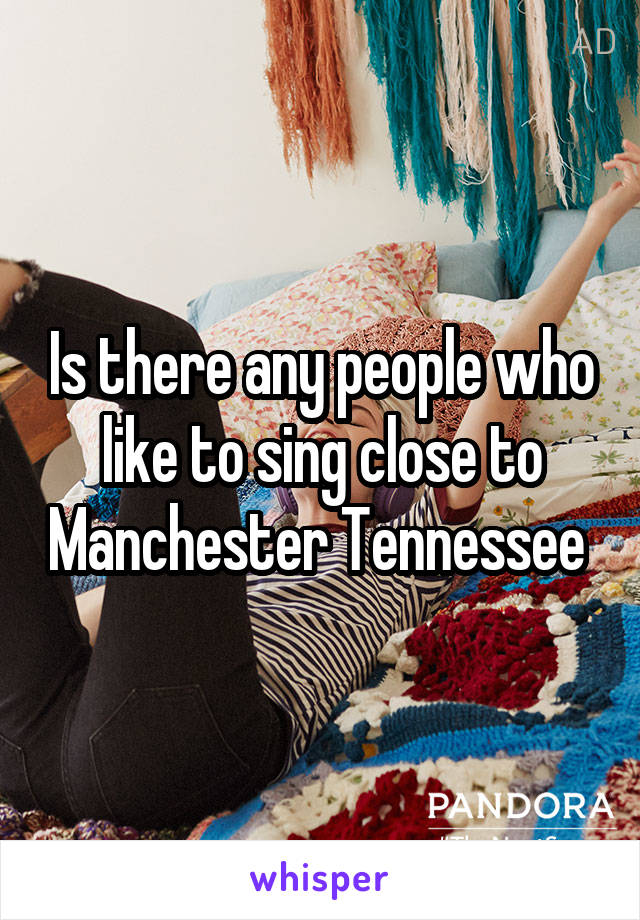 Is there any people who like to sing close to Manchester Tennessee 