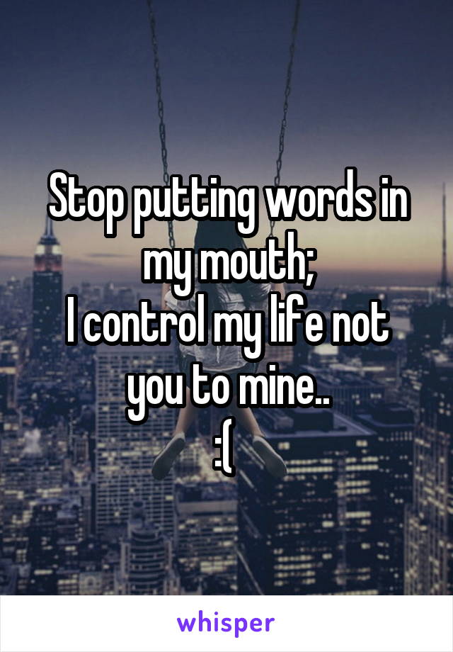 Stop putting words in my mouth;
I control my life not you to mine..
:( 