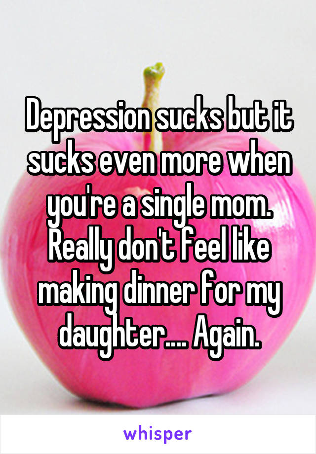 Depression sucks but it sucks even more when you're a single mom. Really don't feel like making dinner for my daughter.... Again.
