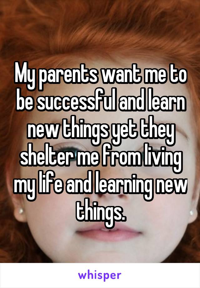 My parents want me to be successful and learn new things yet they shelter me from living my life and learning new things.