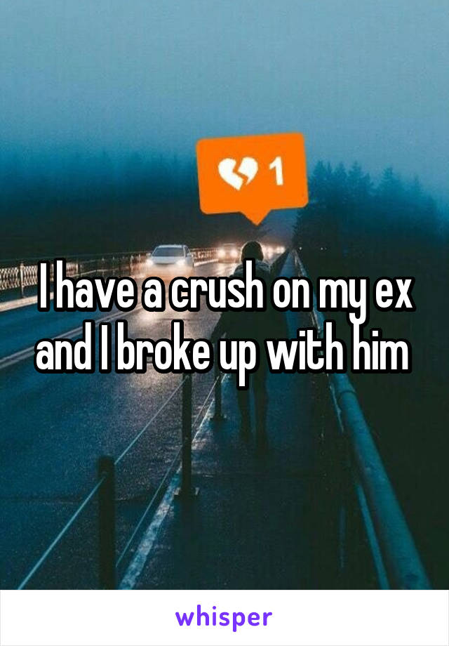 I have a crush on my ex and I broke up with him 
