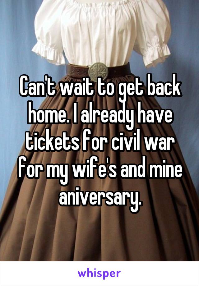 Can't wait to get back home. I already have tickets for civil war for my wife's and mine aniversary.