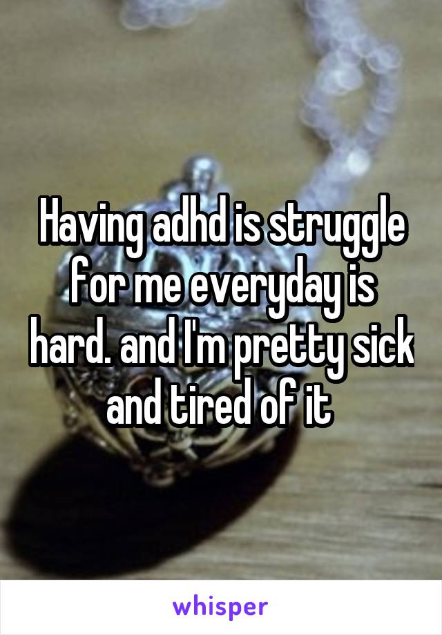 Having adhd is struggle for me everyday is hard. and I'm pretty sick and tired of it 