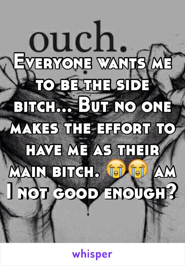 Everyone wants me to be the side bitch... But no one makes the effort to have me as their main bitch. 😭😭 am I not good enough? 