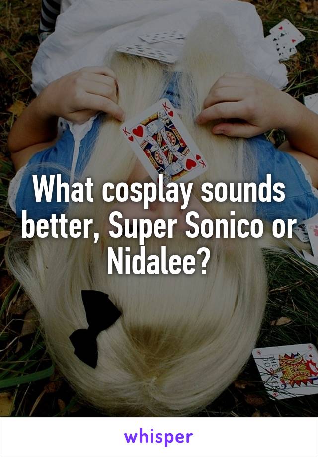 What cosplay sounds better, Super Sonico or Nidalee?
