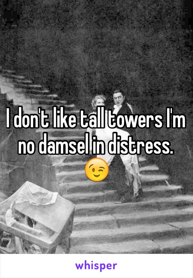 I don't like tall towers I'm no damsel in distress. 😉