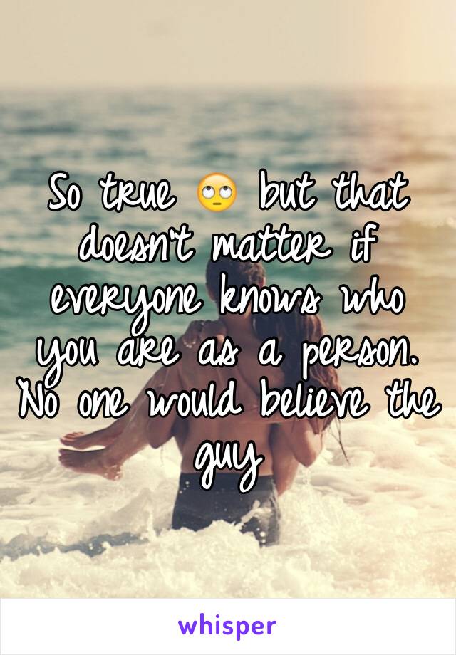 So true 🙄 but that doesn't matter if everyone knows who you are as a person. No one would believe the guy