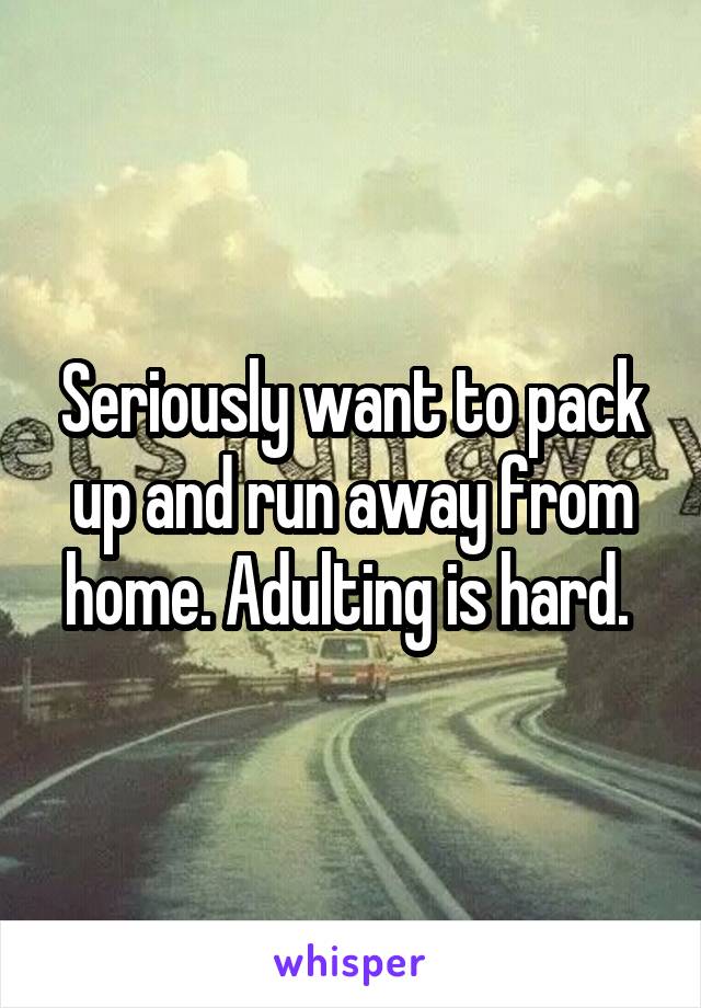 Seriously want to pack up and run away from home. Adulting is hard. 