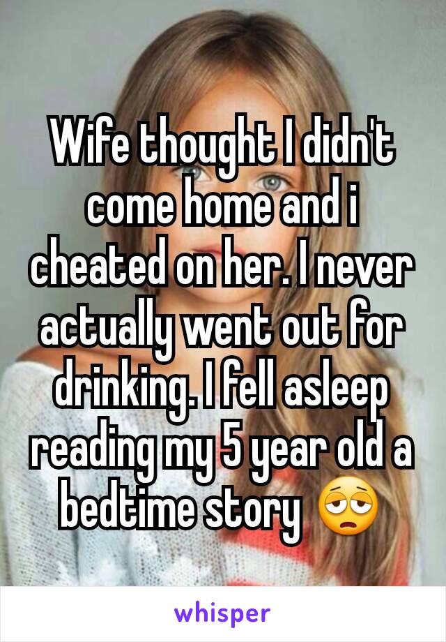 Wife thought I didn't come home and i cheated on her. I never actually went out for drinking. I fell asleep reading my 5 year old a bedtime story 😩