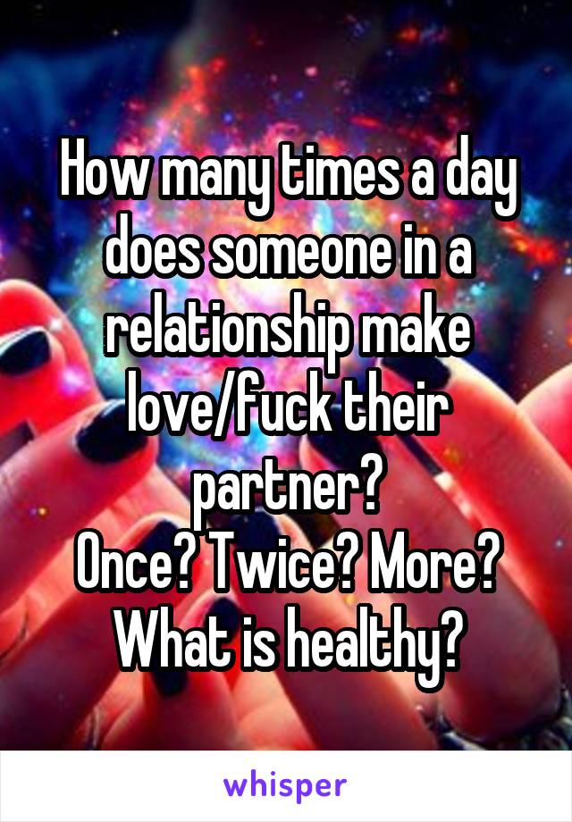 How many times a day does someone in a relationship make love/fuck their partner?
Once? Twice? More?
What is healthy?