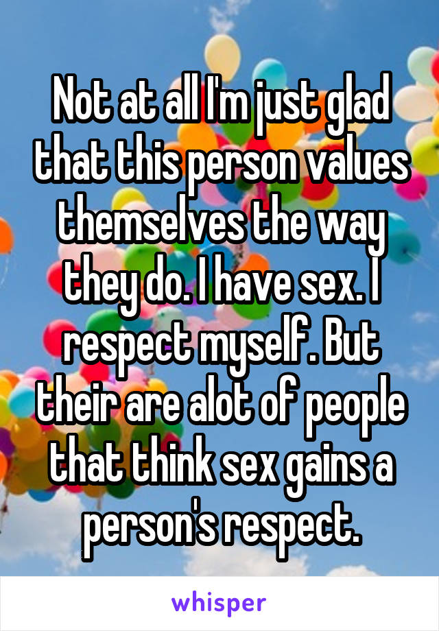 Not at all I'm just glad that this person values themselves the way they do. I have sex. I respect myself. But their are alot of people that think sex gains a person's respect.