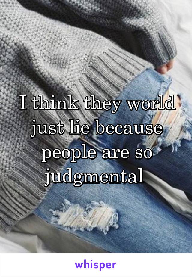 I think they world just lie because people are so judgmental 