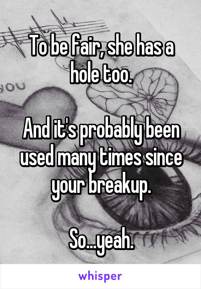 To be fair, she has a hole too.

And it's probably been used many times since your breakup.

So...yeah.