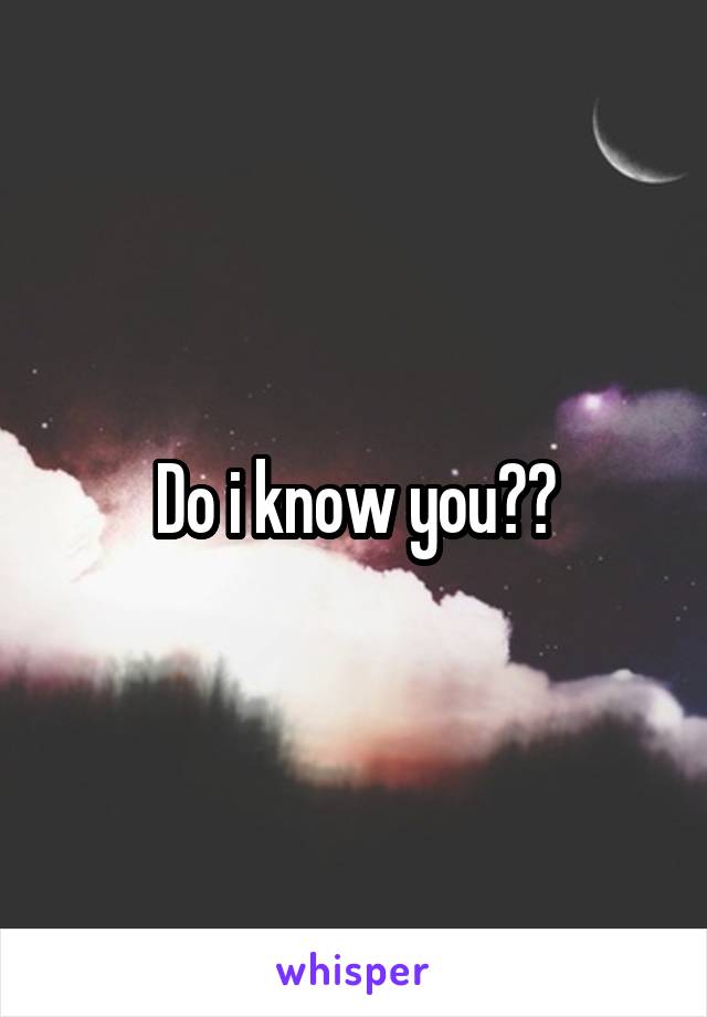Do i know you??