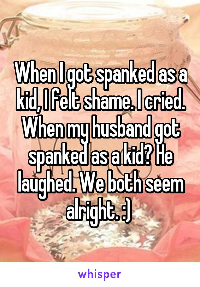 When I got spanked as a kid, I felt shame. I cried. When my husband got spanked as a kid? He laughed. We both seem alright. :) 